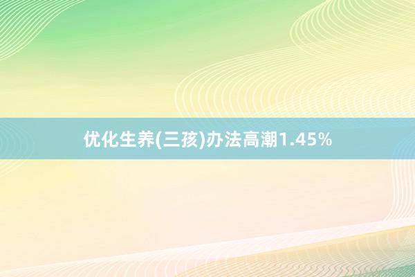 优化生养(三孩)办法高潮1.45%